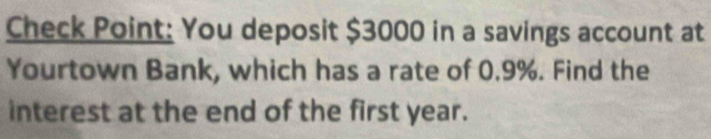 Check Point: You deposit $3000 in a savings account at 
Yourtown Bank, which has a rate of 0.9%. Find the 
interest at the end of the first year.