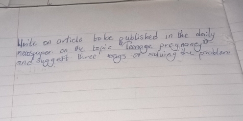 Hvite on article to be gublished in the daily 
necospaper. on the topic Teenage pregnaney 
and Suggest three wags of solving the problem
