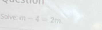 guesuon 
Solve: m-4=2m.