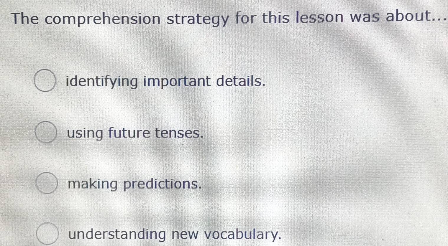 The comprehension strategy for this lesson was about...
identifying important details.
using future tenses.
making predictions.
understanding new vocabulary.