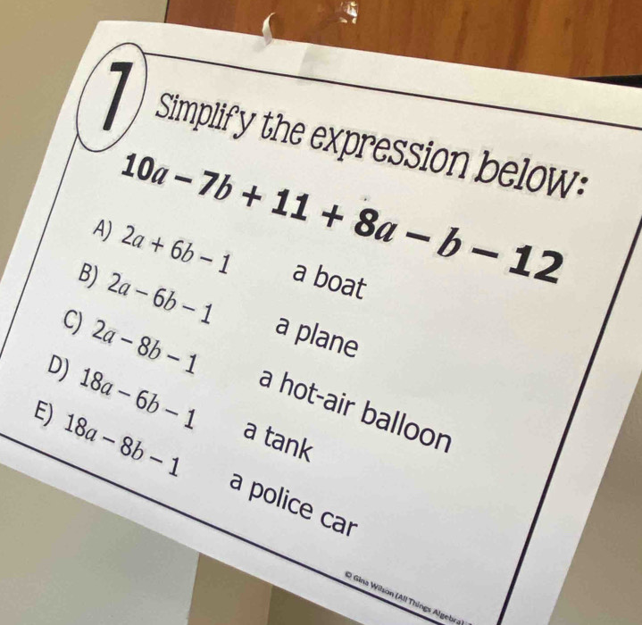 Simplify the expression below:
A) 10a-7b+11+8a-b-12 2a+6b-1 a boat
B) 2a-6b-1 a plane
C) 2a-8b-1 a hot-air balloon
D) 18a-6b-1 a tank
E) 18a-8b-1 a police ca
D Gina Wilson (All Things Algebr