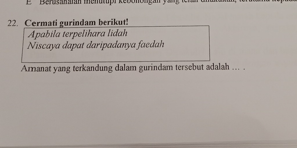 '' Berusanalan menutupi kebonongan yäng te 
22. Cermati gurindam berikut! 
Apabila terpelihara lidah 
Niscaya dapat daripadanya faedah 
Amanat yang terkandung dalam gurindam tersebut adalah ... .