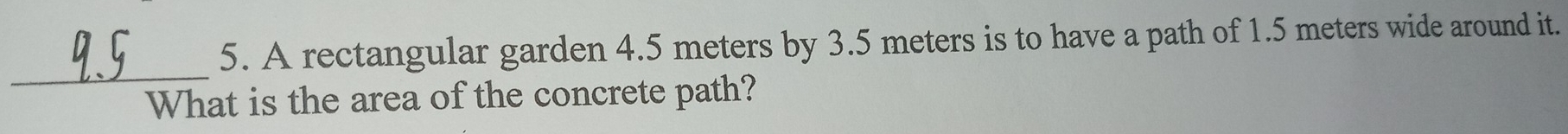 A rectangular garden 4.5 meters by 3.5 meters is to have a path of 1.5 meters wide around it. 
_ 
What is the area of the concrete path?