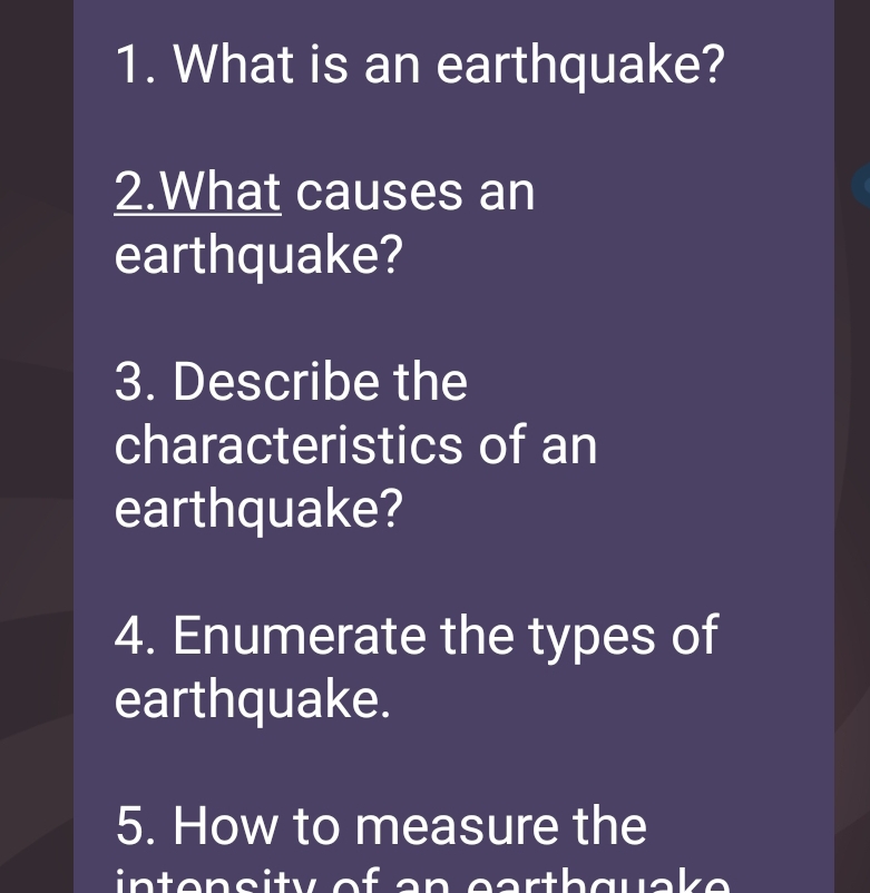 What is an earthquake? 
2.What causes an 
earthquake? 
3. Describe the 
characteristics of an 
earthquake? 
4. Enumerate the types of 
earthquake. 
5. How to measure the 
in tensity of an earthquake