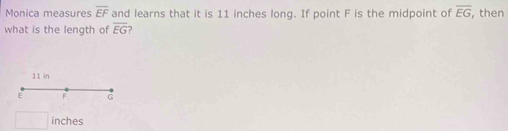 Monica measures overline EF and learns that it is 11 inches long. If point F is the midpoint of overline EG , then 
what is the length of overline EG
□ inches