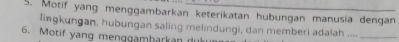 Motif yang menggambarkan keterikatan hubungan manusia dengan 
lingkungan, hubungan saling melindungi, dan memberi adalah ...._ 
6. Motif yang menggambarkan