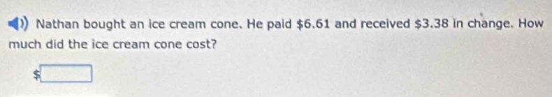 Nathan bought an ice cream cone. He paid $6.61 and received $3.38 in change. How 
much did the ice cream cone cost?