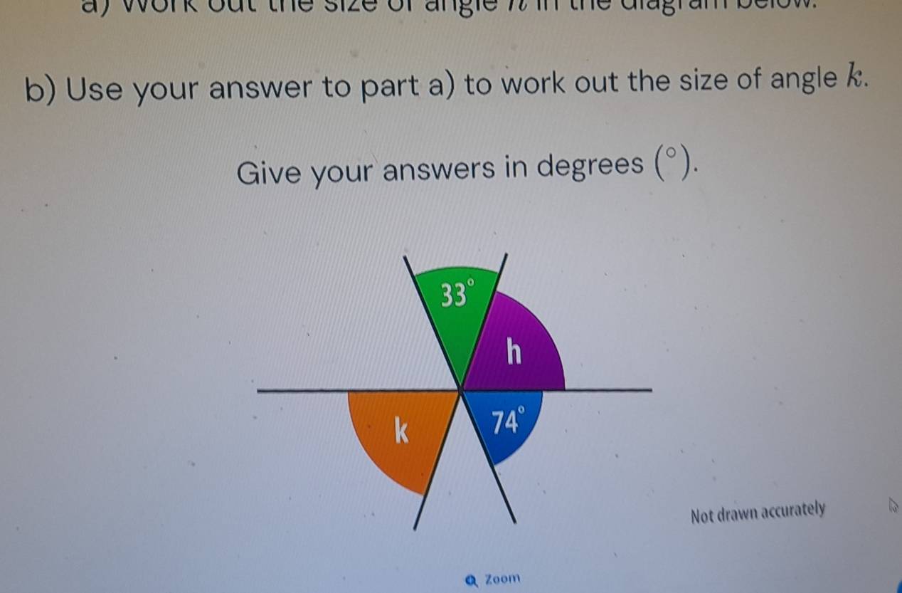 al out the size of angie 7 i the dlag 
b) Use your answer to part a) to work out the size of angle .
Give your answers in degrees (^circ ).
Not drawn accurately
Q Zoom