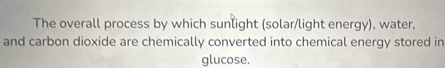 The overall process by which sunlight (solar/light energy), water, 
and carbon dioxide are chemically converted into chemical energy stored in 
glucose.