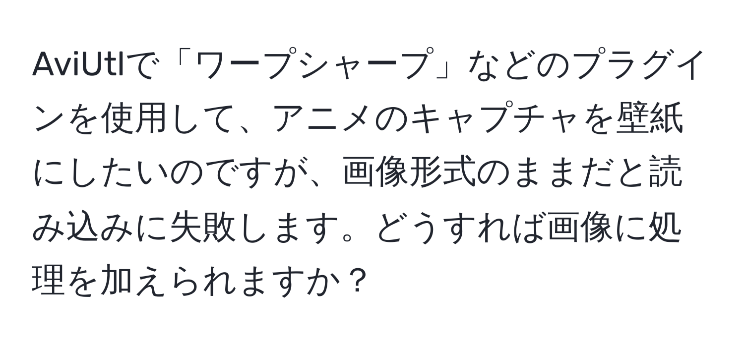 AviUtlで「ワープシャープ」などのプラグインを使用して、アニメのキャプチャを壁紙にしたいのですが、画像形式のままだと読み込みに失敗します。どうすれば画像に処理を加えられますか？