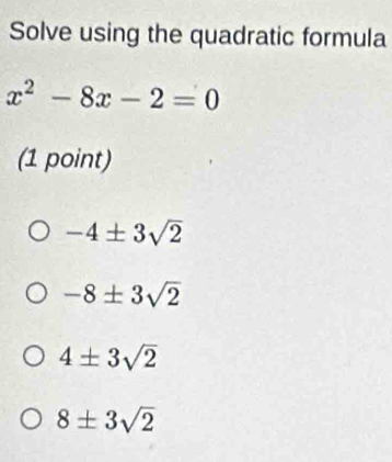 Solve using the quadratic formula
x^2-8x-2=0
(1 point)
-4± 3sqrt(2)
-8± 3sqrt(2)
4± 3sqrt(2)
8± 3sqrt(2)