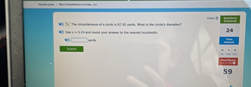 Vídea Questions 
answered 
The crcumie yards. What is the circle's diameter?
24
answer to the nearest hundredth. 
time 
Submt 
Sar t scer