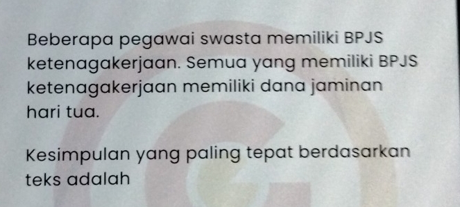 Beberapa pegawai swasta memiliki BPJS
ketenagakerjaan. Semua yang memiliki BPJS
ketenagakerjaan memiliki dana jaminan 
hari tua. 
Kesimpulan yang paling tepat berdasarkan 
teks adalah