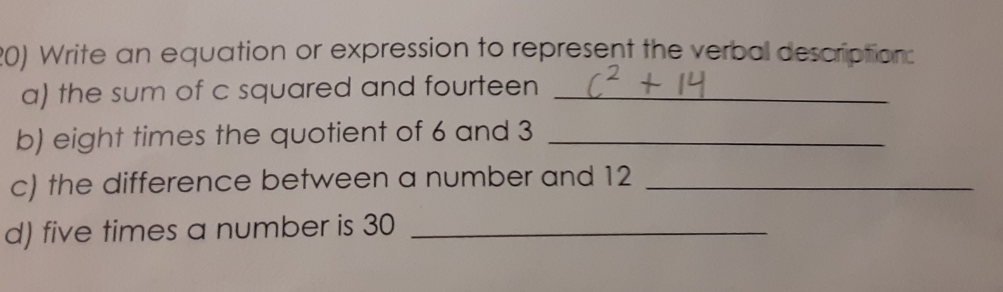 Write an equation or expression to represent the verbal description: 
a) the sum of c squared and fourteen_ 
b) eight times the quotient of 6 and 3 _ 
c) the difference between a number and 12 _ 
d) five times a number is 30 _