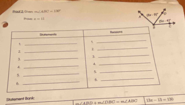 Proof 2: Given: m∠ ABC=130°
Prove: x=11
Statements Reasons
1.
_
1.
_
2.
2.
_
_
_
3.
3.
_
_
4.
_
_
4.
_
5.
5.
6.
_
6.
_
Statement Bank:
m∠ ABD+m∠ DBC=m∠ ABC 13x-13=130