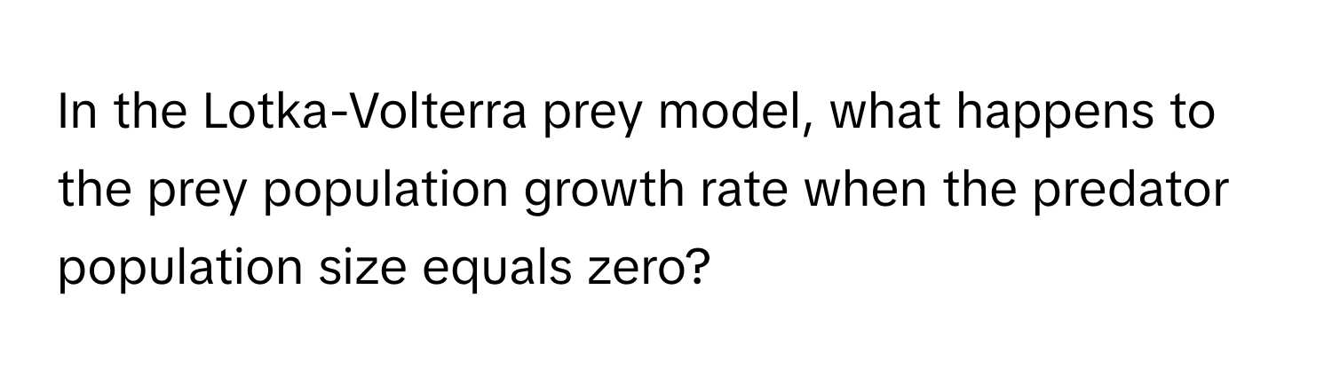 In the Lotka-Volterra prey model, what happens to the prey population growth rate when the predator population size equals zero?