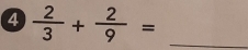 4  2/3 + 2/9 = _