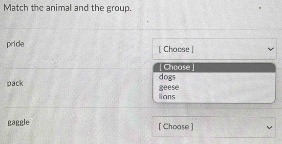 Match the animal and the group.
pride [ Choose ]
[ Choose ]
dogs
pack geese
lions
gaggle [ Choose ]