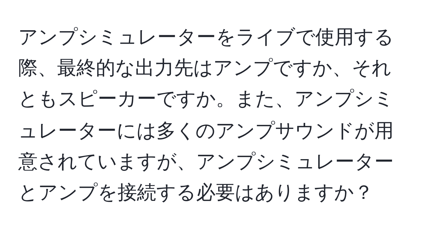 アンプシミュレーターをライブで使用する際、最終的な出力先はアンプですか、それともスピーカーですか。また、アンプシミュレーターには多くのアンプサウンドが用意されていますが、アンプシミュレーターとアンプを接続する必要はありますか？