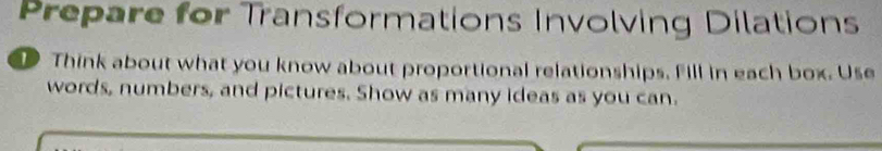 Prepare for Transformations Involving Dilations 
Think about what you know about proportional relationships. Fill in each box. Use 
words, numbers, and pictures. Show as many ideas as you can.