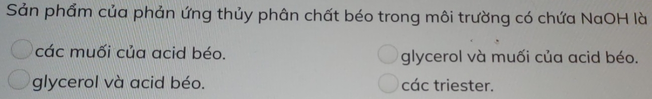 Sản phẩm của phản ứng thủy phân chất béo trong môi trường có chứa NaOH là
các muối của acid béo. glycerol và muối của acid béo.
glycerol và acid béo. các triester.