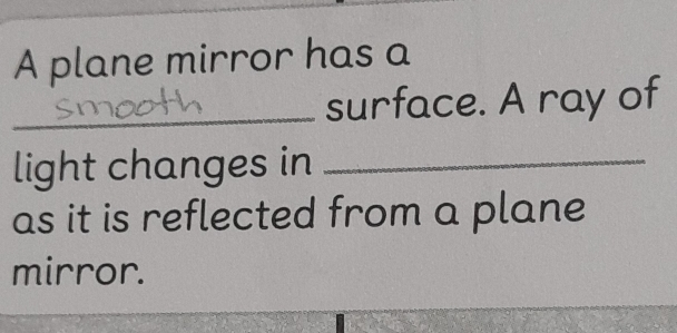 A plane mirror has a 
_surface. A ray of 
light changes in_ 
as it is reflected from a plane 
mirror.