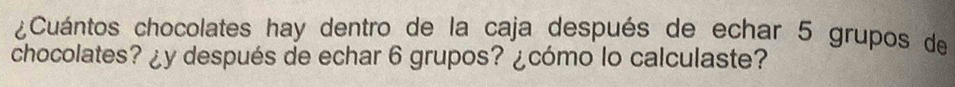 ¿Cuántos chocolates hay dentro de la caja después de echar 5 grupos de 
chocolates? ¿y después de echar 6 grupos? ¿cómo lo calculaste?