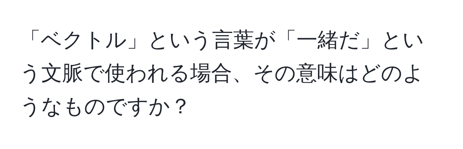 「ベクトル」という言葉が「一緒だ」という文脈で使われる場合、その意味はどのようなものですか？