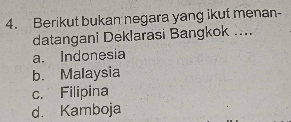 Berikut bukan negara yang ikut menan-
datangani Deklarasi Bangkok ....
a. Indonesia
b. Malaysia
c. Filipina
d. Kamboja