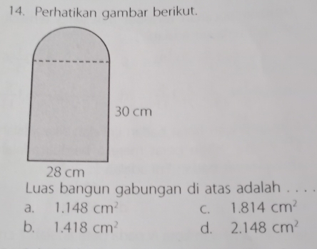 Perhatikan gambar berikut.
Luas bangun gabungan di atas adalah . . . .
a. 1.148cm^2 C. 1.814cm^2
b. 1.418cm^2 d. 2.148cm^2