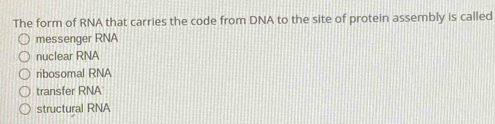 The form of RNA that carries the code from DNA to the site of protein assembly is called
messenger RNA
nuclear RNA
ribosomal RNA
transfer RNA
structural RNA