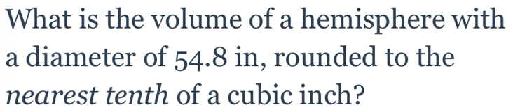 What is the volume of a hemisphere with 
a diameter of 54.8 in, rounded to the 
nearest tenth of a cubic inch?