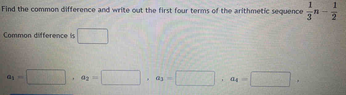 Find the common difference and write out the first four terms of the arithmetic sequence  1/3 n- 1/2 
Common difference is □
a_1=□ , a_2=□ , a_3=□ a_4=□ ,