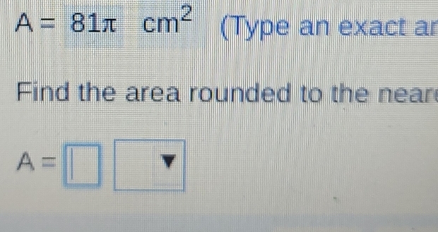 A=81π cm^2 (Type an exact ar 
Find the area rounded to the near
A=□ □