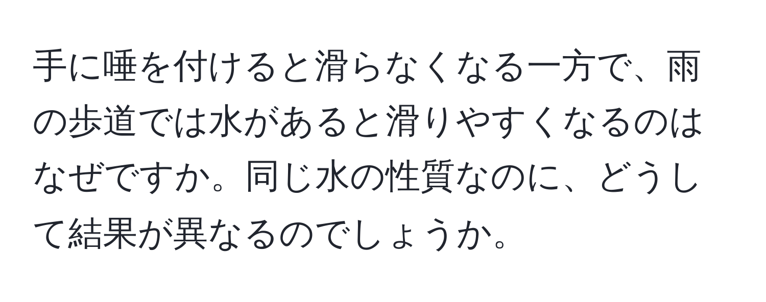 手に唾を付けると滑らなくなる一方で、雨の歩道では水があると滑りやすくなるのはなぜですか。同じ水の性質なのに、どうして結果が異なるのでしょうか。