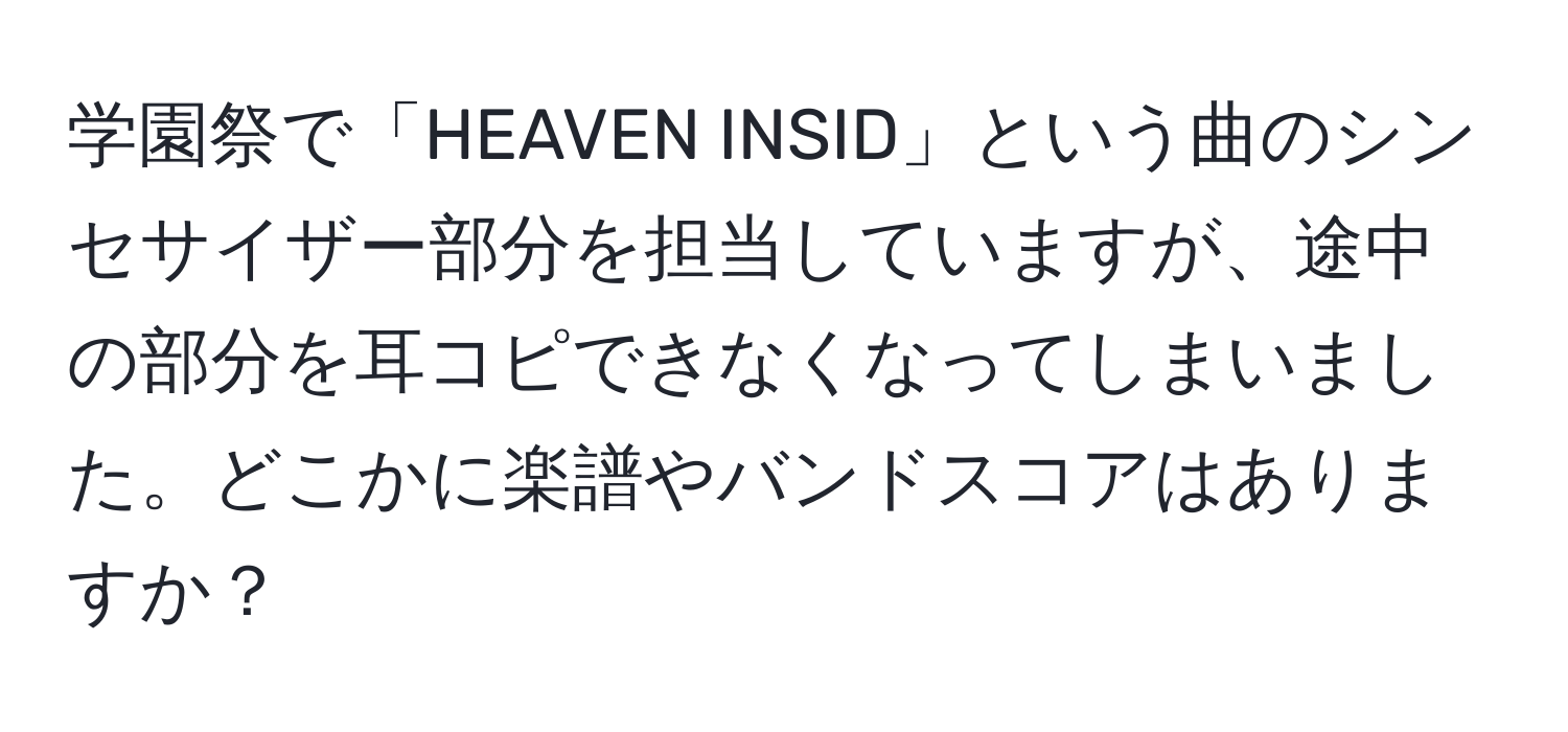 学園祭で「HEAVEN INSID」という曲のシンセサイザー部分を担当していますが、途中の部分を耳コピできなくなってしまいました。どこかに楽譜やバンドスコアはありますか？