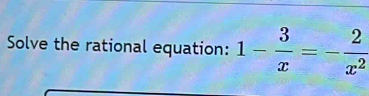 Solve the rational equation: 1- 3/x =- 2/x^2 