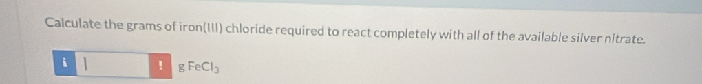 Calculate the grams of iron(III) chloride required to react completely with all of the available silver nitrate. 
i 1 ! g FeCl_3