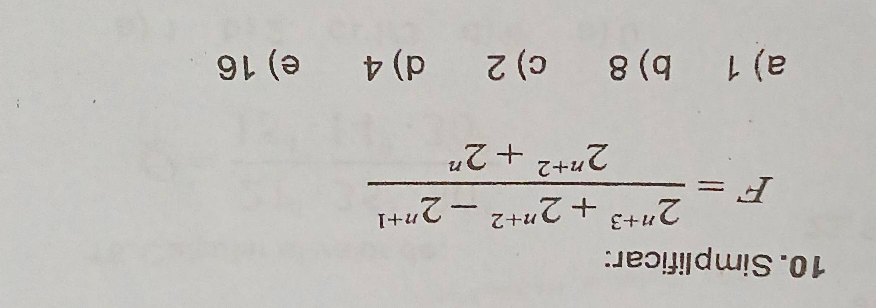 Simplificar:
F= (2^(n+3)+2^(n+2)-2^(n+1))/2^(n+2)+2^n 
a) 1 b) 8 c) 2 d) 4 e) 16