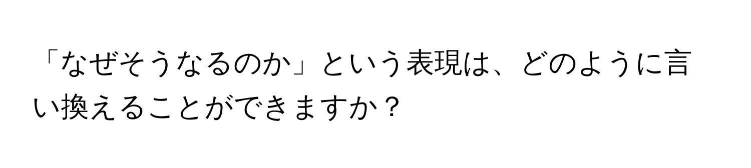 「なぜそうなるのか」という表現は、どのように言い換えることができますか？