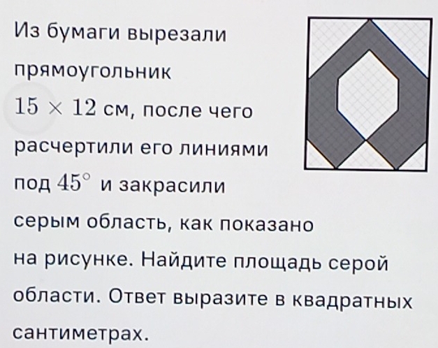 Из бумаги вырезали 
прямOугOЛьΗик
15* 12cm , после чего 
расчертили его линиями 
πoД 45° и закрасили 
серым область, как показано 
на рисунке. Найдиτе плошадь серой 
области. Ответ выразите в квадратных 
Cантиметрах.