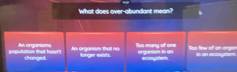 What does over-abundant mean?
An organisms
population that hasn't An organism that no Too many of one Too few of an organ
longer exists. organism in an in an ecosystem.
changed. ecosystem.