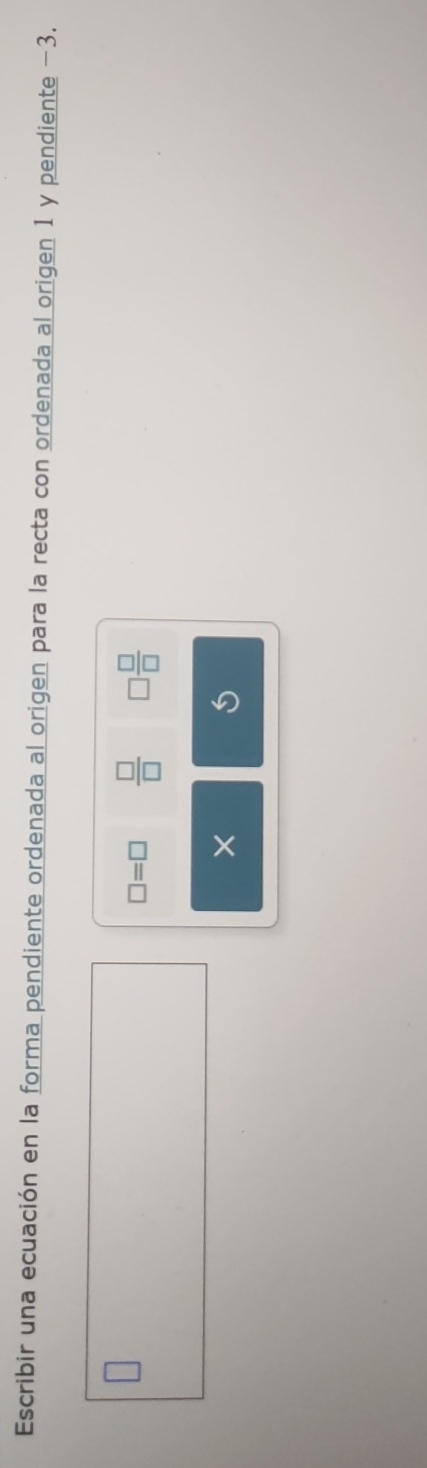 Escribir una ecuación en la forma pendiente ordenada al origen para la recta con ordenada al origen 1 y pendiente −3.
□ =□  □ /□   □  □ /□  
×