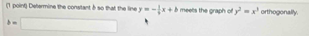 Determine the constant δ so that the line y=- 1/9 x+b meets the graph of y^2=x^3 orthogonally.
b=□