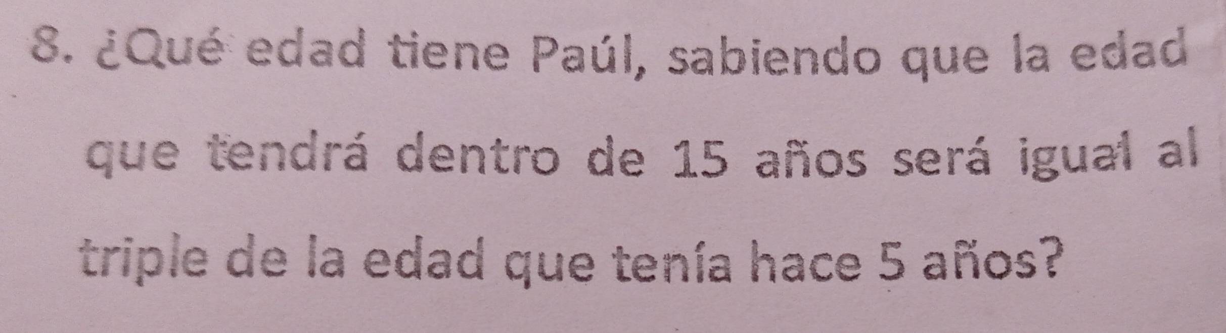 ¿Qué edad tiene Paúl, sabiendo que la edad 
que tendrá dentro de 15 años será igual al 
triple de la edad que tenía hace 5 años?