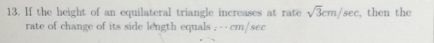 If the height of an equilateral triangle increases at rate sqrt(3)cm/sec , then the 
rate of change of its side length equals : · ·cm/sec