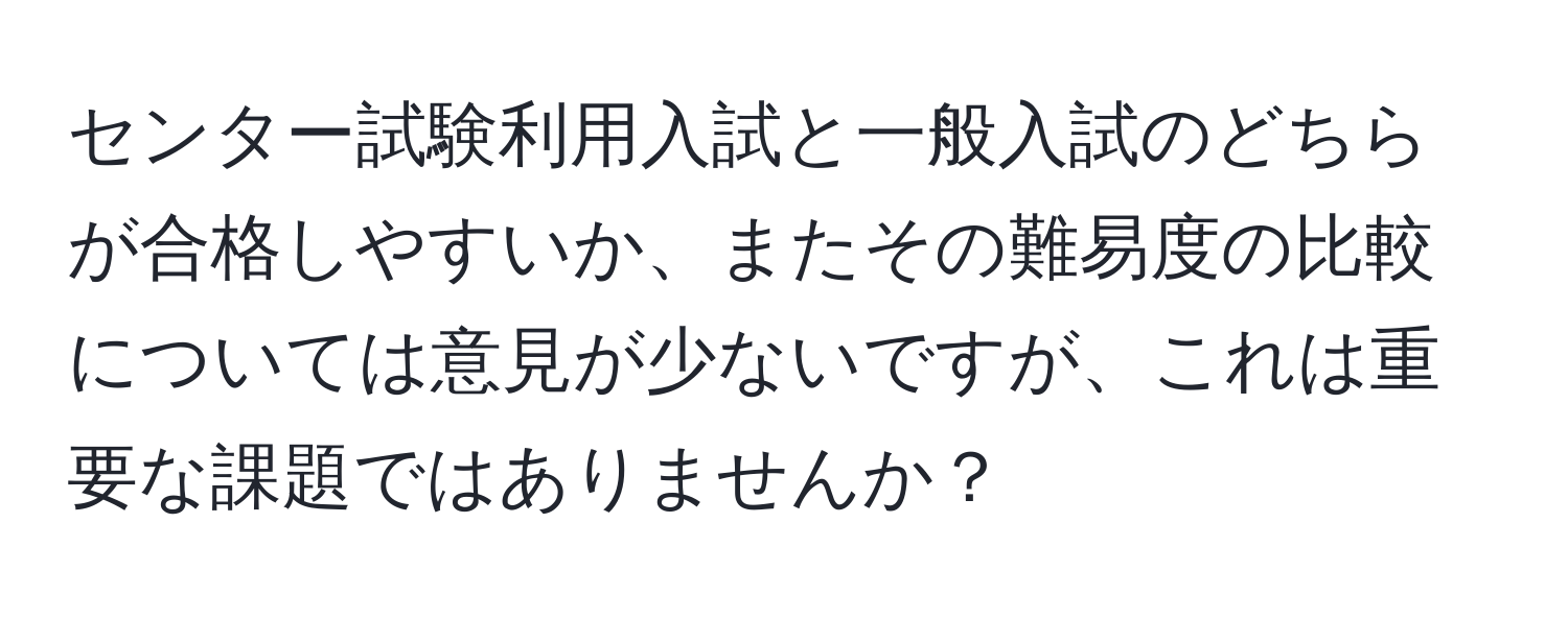 センター試験利用入試と一般入試のどちらが合格しやすいか、またその難易度の比較については意見が少ないですが、これは重要な課題ではありませんか？