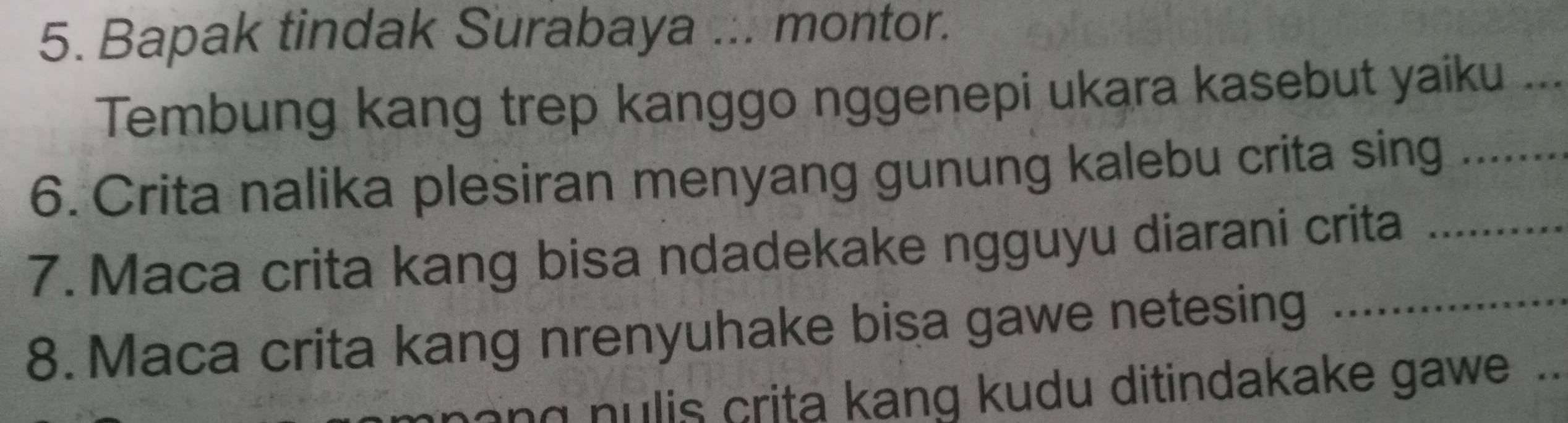 Bapak tindak Surabaya ... montor. 
Tembung kang trep kanggo nggenepi ukara kasebut yaiku ._ 
6. Crita nalika plesiran menyang gunung kalebu crita sing_ 
7. Maca crita kang bisa ndadekake ngguyu diarani crita_ 
8. Maca crita kang nrenyuhake bisa gawe netesing_ 
ng nulis crita kang kudu ditindakake gawe ..