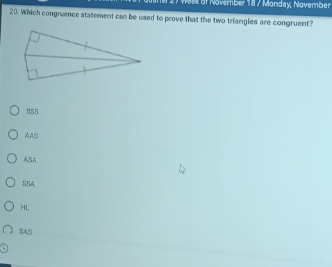 of ovember 18 / Monday, November
20. Which congruence statement can be used to prove that the two triangles are congruent?
SSS
AAS
ASA
SSA
HL
SAS