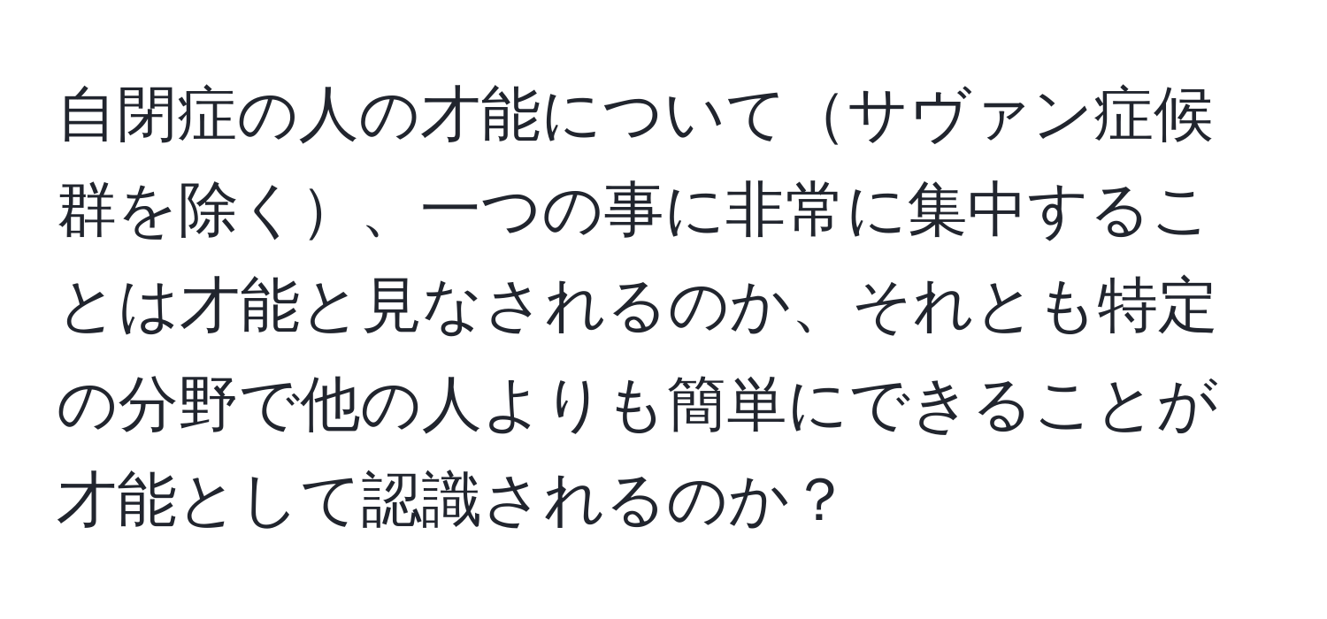 自閉症の人の才能についてサヴァン症候群を除く、一つの事に非常に集中することは才能と見なされるのか、それとも特定の分野で他の人よりも簡単にできることが才能として認識されるのか？